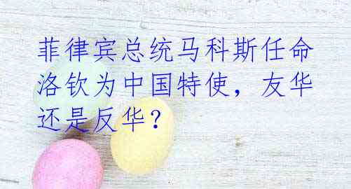 菲律宾总统马科斯任命洛钦为中国特使,友华还是反华?