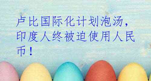 卢比国际化计划泡汤，印度人终被迫使用人民币！