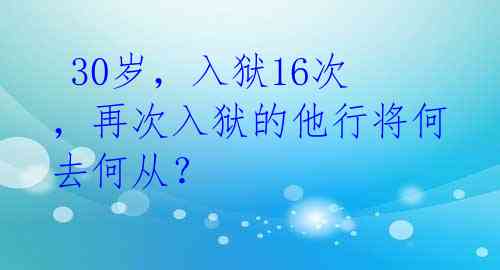  30岁，入狱16次，再次入狱的他行将何去何从？