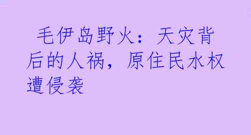  毛伊岛野火：天灾背后的人祸，原住民水权遭侵袭
