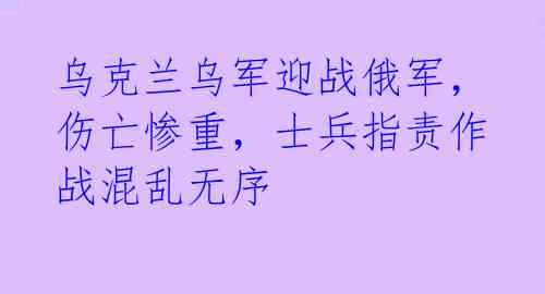 乌克兰乌军迎战俄军，伤亡惨重，士兵指责作战混乱无序