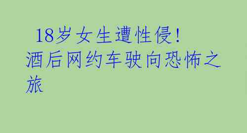  18岁女生遭性侵! 酒后网约车驶向恐怖之旅