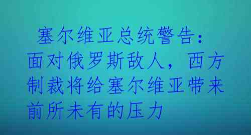  塞尔维亚总统警告：面对俄罗斯敌人，西方制裁将给塞尔维亚带来前所未有的压力