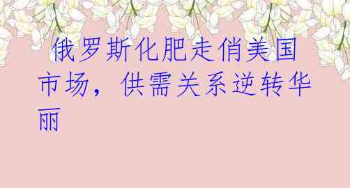  俄罗斯化肥走俏美国市场，供需关系逆转华丽