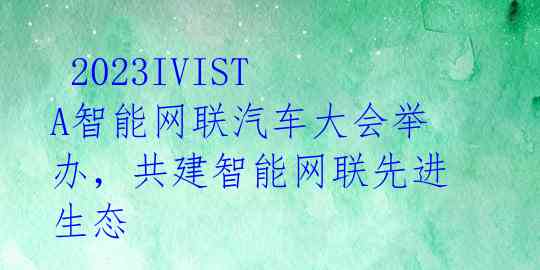 2023IVISTA智能网联汽车大会举办,共建智能网联先进生态