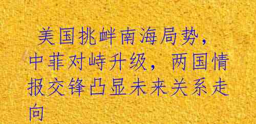  美国挑衅南海局势，中菲对峙升级，两国情报交锋凸显未来关系走向