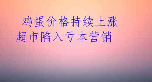 鸡蛋价格持续上涨 超市陷入亏本营销