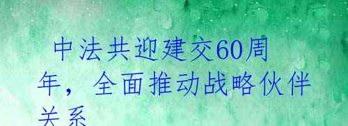  中法共迎建交60周年，全面推动战略伙伴关系