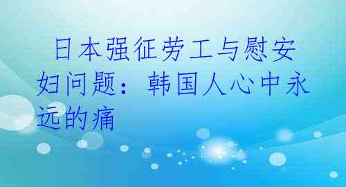  日本强征劳工与慰安妇问题：韩国人心中永远的痛