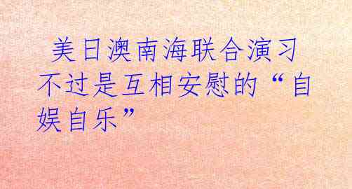  美日澳南海联合演习 不过是互相安慰的“自娱自乐” 