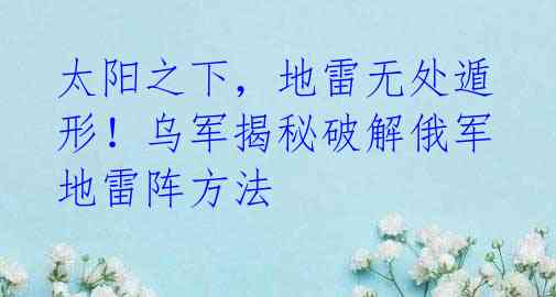 太阳之下，地雷无处遁形！乌军揭秘破解俄军地雷阵方法