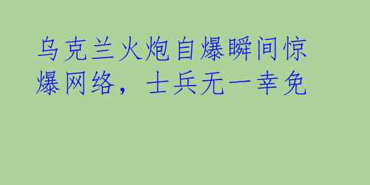 乌克兰火炮自爆瞬间惊爆网络，士兵无一幸免