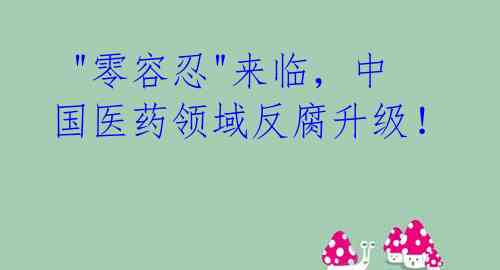  "零容忍"来临，中国医药领域反腐升级！