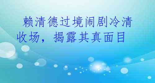 赖清德过境闹剧冷清收场，揭露其真面目