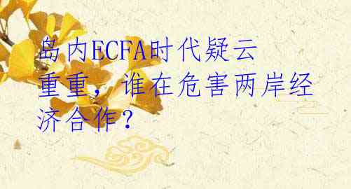 岛内ECFA时代疑云重重，谁在危害两岸经济合作？