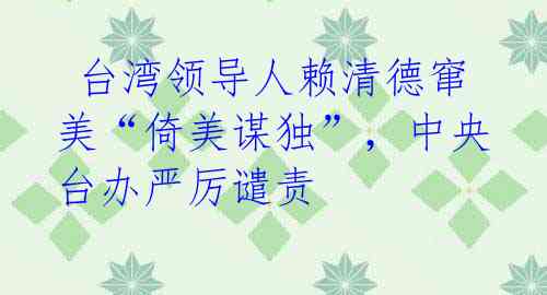  台湾领导人赖清德窜美“倚美谋独”，中央台办严厉谴责