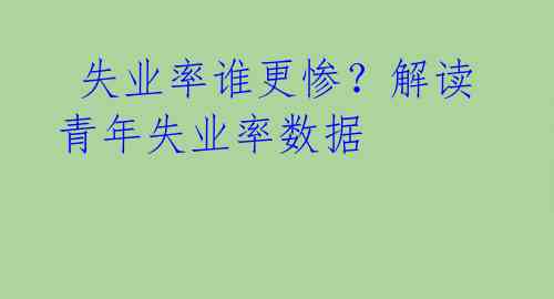  失业率谁更惨？解读青年失业率数据