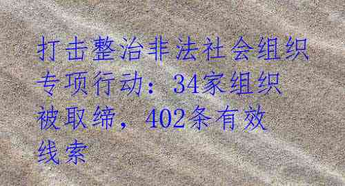 打击整治非法社会组织专项行动：34家组织被取缔，402条有效线索