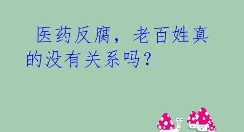  医药反腐，老百姓真的没有关系吗？