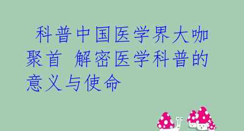  科普中国医学界大咖聚首 解密医学科普的意义与使命
