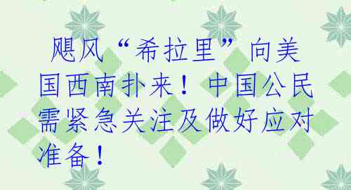  飓风“希拉里”向美国西南扑来！中国公民需紧急关注及做好应对准备！