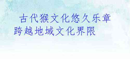  古代猴文化悠久乐章 跨越地域文化界限