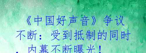  《中国好声音》争议不断：受到抵制的同时，内幕不断曝光！