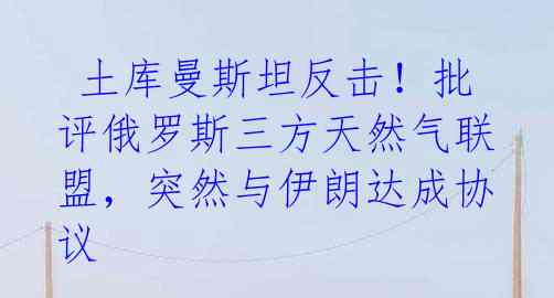  土库曼斯坦反击！批评俄罗斯三方天然气联盟，突然与伊朗达成协议
