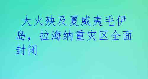  大火殃及夏威夷毛伊岛，拉海纳重灾区全面封闭