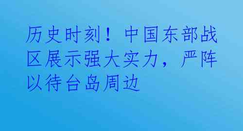 历史时刻！中国东部战区展示强大实力，严阵以待台岛周边