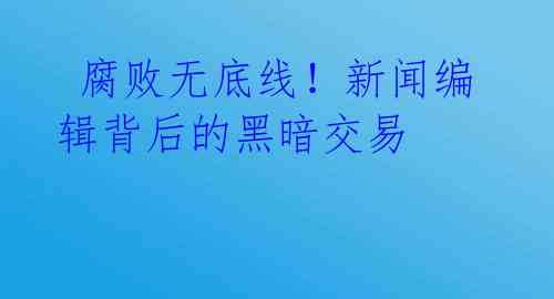  腐败无底线！新闻编辑背后的黑暗交易