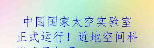  中国国家太空实验室正式运行！近地空间科学成果频现