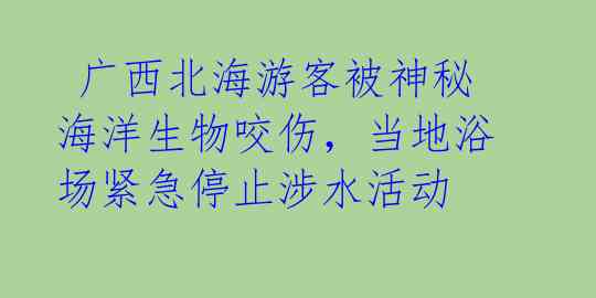  广西北海游客被神秘海洋生物咬伤，当地浴场紧急停止涉水活动