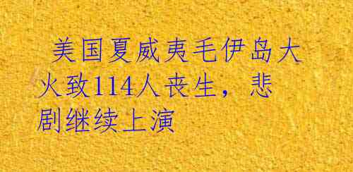  美国夏威夷毛伊岛大火致114人丧生，悲剧继续上演