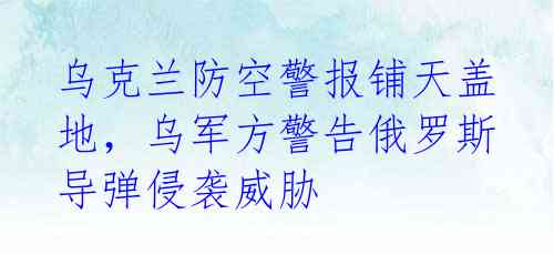 乌克兰防空警报铺天盖地，乌军方警告俄罗斯导弹侵袭威胁