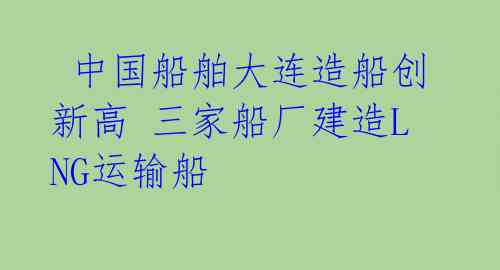  中国船舶大连造船创新高 三家船厂建造LNG运输船