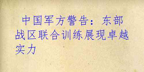  中国军方警告：东部战区联合训练展现卓越实力