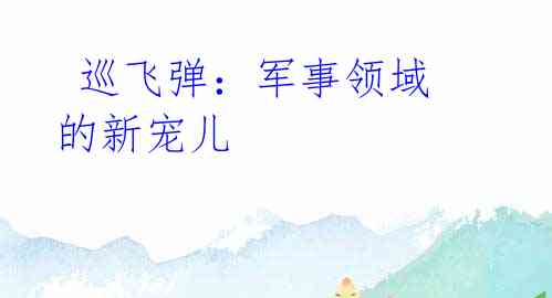  巡飞弹：军事领域的新宠儿