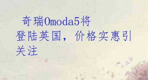  奇瑞Omoda5将登陆英国，价格实惠引关注