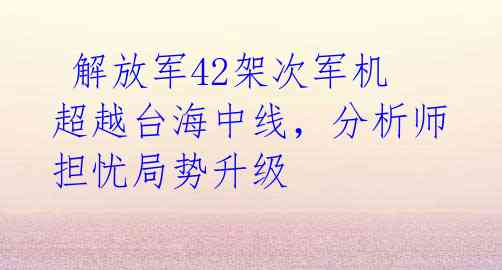  解放军42架次军机超越台海中线，分析师担忧局势升级