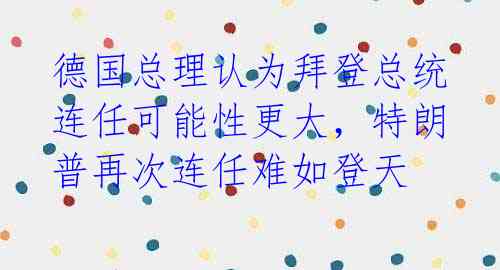 德国总理认为拜登总统连任可能性更大，特朗普再次连任难如登天