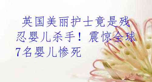  英国美丽护士竟是残忍婴儿杀手！震惊全球7名婴儿惨死