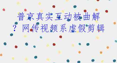  普京真实互动被曲解？网传视频系虚假剪辑