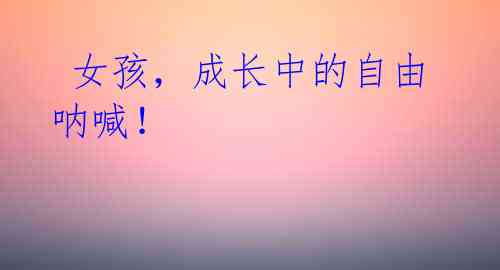  女孩，成长中的自由呐喊！