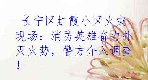  长宁区虹霞小区火灾现场：消防英雄奋力扑灭火势，警方介入调查！
