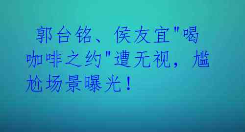  郭台铭、侯友宜"喝咖啡之约"遭无视，尴尬场景曝光！
