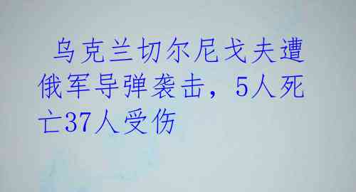  乌克兰切尔尼戈夫遭俄军导弹袭击，5人死亡37人受伤