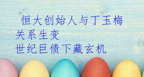  恒大创始人与丁玉梅关系生变 世纪巨债下藏玄机
