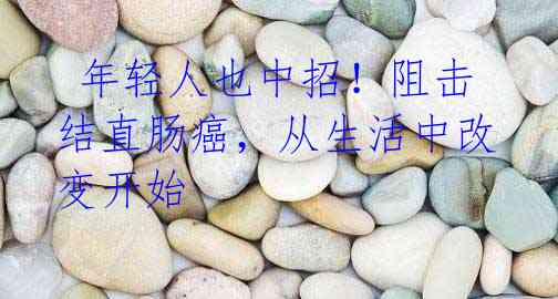 年轻人也中招!阻击结直肠癌,从生活中改变开始