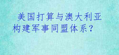  美国打算与澳大利亚构建军事同盟体系？